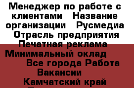 Менеджер по работе с клиентами › Название организации ­ Русмедиа › Отрасль предприятия ­ Печатная реклама › Минимальный оклад ­ 50 000 - Все города Работа » Вакансии   . Камчатский край,Петропавловск-Камчатский г.